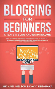 Blogging for Beginners, Create a Blog and Earn Income: Best Marketing and Writing Methods You NEED; to Profit as a Blogger for Making Money, Creating Passive Income and to Gain Success RIGHT NOW. Blogging for Beginners, Create a Blog and Earn Income: Best Marketing and Writing Methods You NEED; to Profit as a Blogger for Making Money, Creating Passive Income and to Gain Success RIGHT NOW.