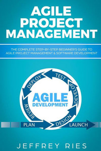 Agile Project Management: The Complete Step-by-Step Beginners Guide to Agile Project Management & Software Development (Lean Guides for Scrum, Kanban, Sprint, DSDM XP & Crystal)