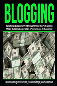 Blogging: Make Money Blogging For Profit Through Writing Blog Posts Utilizing Affiliate Marketing Secrets To Earn A Passive Income (5 Manuscripts) Blogging: Make Money Blogging For Profit Through Writing Blog Posts Utilizing Affiliate Marketing Secrets To Earn A Passive Income (5 Manuscripts)