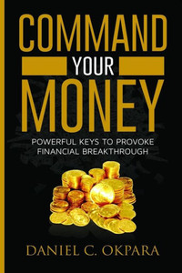 Command Your Money: Powerful Keys to Provoke Financial Breakthrough | 10 Simple Actions of Faith That Will Command Financial Breakthrough for Anyone in 30 Days or Less Command Your Money: Powerful Keys to Provoke Financial Breakthrough | 10 Simple Actions of Faith That Will Command Financial Breakthrough for Anyone in 30 Days or Less