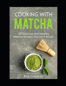 Cooking With Matcha: 50 Delicious and Healthy Matcha Recipes You Cant Resist