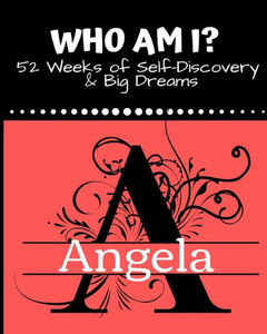 Angela: Who Am I?: 52 weeks of self-discovery and big dreams Angela: Who Am I?: 52 weeks of self-discovery and big dreams