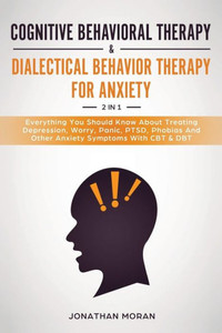 Cognitive Behavioral Therapy & Dialectical Behavior Therapy For Anxiety: Everything You Should Know About Treating Depression, Worry, Panic, PTSD, Phobias And Other Anxiety Symptoms With CBT & DBT Cognitive Behavioral Therapy & Dialectical Behavior Therapy For Anxiety: Everything You Should Know About Treating Depression, Worry, Panic, PTSD, Phobias And Other Anxiety Symptoms With CBT & DBT