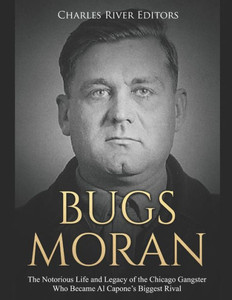 Bugs Moran: The Notorious Life and Legacy of the Chicago Gangster Who Became Al Capones Biggest Rival