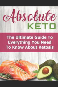 Absolute Keto: The Ultimate Guide To Everything You Need To Know About Keto