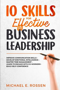 10 Skills for Effective Business Leadership: Improve Communication Skills, Develop Emotional Intelligence, Master Time Management, Learn to Engage with Co-workers, Build Self Confidence! 10 Skills for Effective Business Leadership: Improve Communication Skills, Develop Emotional Intelligence, Master Time Management, Learn to Engage with Co-workers, Build Self Confidence!