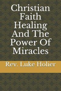 Christian Faith Healing and The Power of Miracles Christian Faith Healing and The Power of Miracles