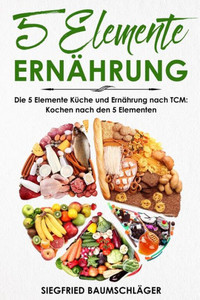 5 Elemente Ernährung: Die 5 Elemente KUche und Ernährung nach TCM: Kochen nach den 5 Elementen (German Edition)