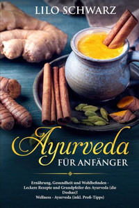 Ayurveda fUr Anfänger: Ernährung, Gesundheit und Wohlbefinden - Leckere Rezepte und Grundpfeiler des Ayurveda (die Doshas)! Wellness - Ayurveda (inkl. Profi-Tipps) (German Edition)