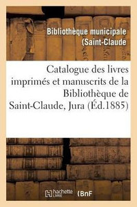 Catalogue des livres imprimés et manuscrits de la Bibliothèque de Saint-Claude Jura (Litterature) (French Edition) Catalogue des livres imprimés et manuscrits de la Bibliothèque de Saint-Claude Jura (Litterature) (French Edition)