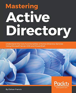 Mastering Active Directory: Understand the Core Functionalities of Active Directory Services Using Microsoft Server 2016 and PowerShell Mastering Active Directory: Understand the Core Functionalities of Active Directory Services Using Microsoft Server 2016 and PowerShell
