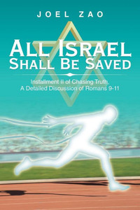 All Israel Shall Be Saved: Installment Ii of Chasing Truth, a Detailed Discussion of Romans 9-11 All Israel Shall Be Saved: Installment Ii of Chasing Truth, a Detailed Discussion of Romans 9-11