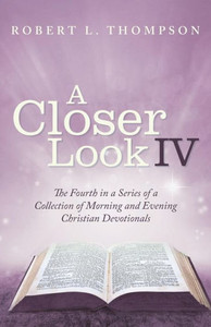 A Closer Look Iv: The Fourth in a Series of a Collection of Morning and Evening Christian Devotionals A Closer Look Iv: The Fourth in a Series of a Collection of Morning and Evening Christian Devotionals