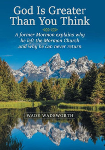 God Is Greater Than You Think: A Former Mormon Explains Why He Left the Mormon Church and Why He Can Never Return God Is Greater Than You Think: A Former Mormon Explains Why He Left the Mormon Church and Why He Can Never Return
