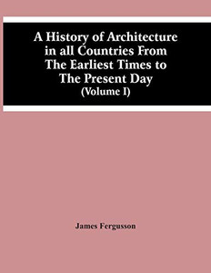 A History Of Architecture In All Countries From The Earliest Times To The Present Day (Volume I) A History Of Architecture In All Countries From The Earliest Times To The Present Day (Volume I)