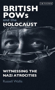 British PoWs and the Holocaust: Witnessing the Nazi Atrocities (International Library of Twentieth Century History)