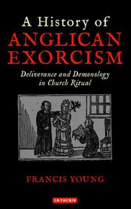 A History of Anglican Exorcism: Deliverance and Demonology in Church Ritual (International Library of Historical Studies)