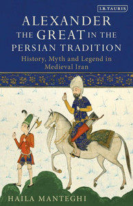 Alexander the Great in the Persian Tradition: History, Myth and Legend in Medieval Iran (Library of Medieval Studies)