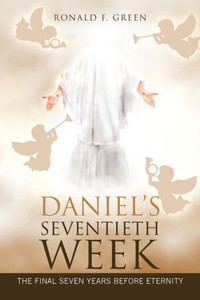 Daniels Seventieth Week: The Final Seven Years Before Eternity Daniels Seventieth Week: The Final Seven Years Before Eternity
