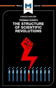 An Analysis of Thomas Kuhn's The Structure of Scientific Revolutions (The Macat Library) An Analysis of Thomas Kuhn's The Structure of Scientific Revolutions (The Macat Library)