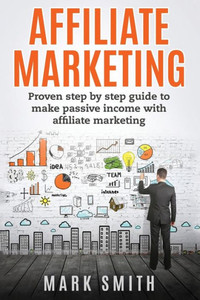 Affiliate Marketing: Proven Step By Step Guide To Make Passive Income With Affiliate Marketing (Online Business) Affiliate Marketing: Proven Step By Step Guide To Make Passive Income With Affiliate Marketing (Online Business)