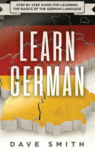 Learn German: Step by Step Guide For Learning The Basics of The German Language Learn German: Step by Step Guide For Learning The Basics of The German Language