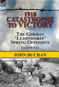 1918-Catastrophe to Victory: Volume 1-The German 'Ludendorff' Spring Offensive