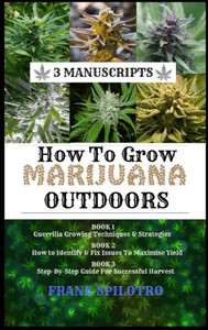 How to Grow Marijuana Outdoors: Guerrilla Growing Techniques & Strategies, How to Identify & Fix Issues To Maximise Yield, Step-By-Step Guide for Successful Harvest (3 Manuscripts)