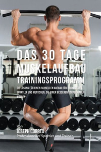 Das 30 Tage-Muskelaufbau-Trainingsprogramm: Die LOsung fUr einen schnellen Aufbau fUr Bodybuilder, Sportler und Menschen, die einen besseren KOrper haben wollen (German Edition)