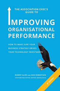 The Association Exec's Guide to Organisational Performance 4th International Edition: How to Make Sure Your Business Strategy Drives Your Technology Investments The Association Exec's Guide to Organisational Performance 4th International Edition: How to Make Sure Your Business Strategy Drives Your Technology Investments