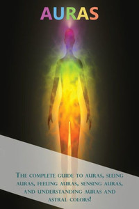 Auras: The complete guide to auras, seeing auras, feeling auras, sensing auras, and understanding auras and astral colors! Auras: The complete guide to auras, seeing auras, feeling auras, sensing auras, and understanding auras and astral colors!