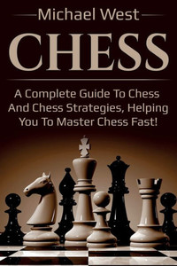 Chess: A complete guide to Chess and Chess strategies, helping you to master Chess fast!