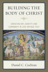 Building the Body of Christ: Christian Art, Identity, and Community in Late Antique Italy