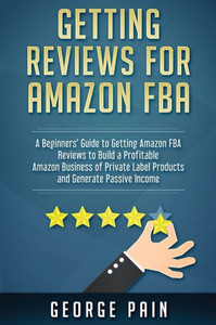 Getting reviews on Amazon FBA: A Beginners' Guide to getting Amazon FBA reviews to build a Profitable Amazon Business of Private Label Products and Generate Passive Income Getting reviews on Amazon FBA: A Beginners' Guide to getting Amazon FBA reviews to build a Profitable Amazon Business of Private Label Products and Generate Passive Income