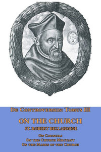 De Controversiis Tomus III On the Church, containing On Councils, On the Church Militant, and on the Marks of the Church De Controversiis Tomus III On the Church, containing On Councils, On the Church Militant, and on the Marks of the Church