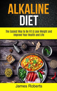 Alkaline Diet: The Easiest Way to Be Fit and Lose Weight and Improve Your Health and Life (Alkaline Diet Recipes)