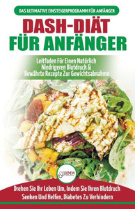 Dash-Diät FUr Anfänger: Der Ultimative Leitfaden FUr Anfänger, Um Die Ernährung Zu Verbessern Und Den Bluthochdruck Auf NatUrliche Weise Zu Senken ... / Dash Diet German Book) (German Edition)