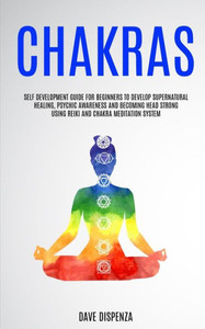 Chakras: Self Development Guide for Beginners to Develop Supernatural Healing, Psychic Awareness and Becoming Head Strong Using Reiki and Chakra Meditation System Chakras: Self Development Guide for Beginners to Develop Supernatural Healing, Psychic Awareness and Becoming Head Strong Using Reiki and Chakra Meditation System