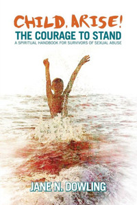 Child Arise!: The Courage to Stand: A Spiritual Handbook for Survivors of Sexual Abuse Child Arise!: The Courage to Stand: A Spiritual Handbook for Survivors of Sexual Abuse