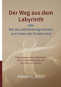 Der Weg aus dem Labyrinth oder Wie das selbstständige Denken zum Faden der Ariadne wird: Erkenntnisse eines Platonikers über Zusammenhänge und den Sinn des Lebens (German Edition)