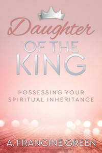Daughter of the King: Possessing Your Spiritual Inheritance Daughter of the King: Possessing Your Spiritual Inheritance