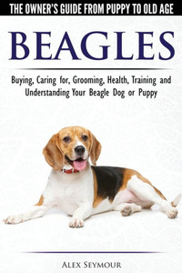 Beagles - The Owner's Guide from Puppy to Old Age - Choosing, Caring for, Grooming, Health, Training and Understanding Your Beagle Dog or Puppy Beagles - The Owner's Guide from Puppy to Old Age - Choosing, Caring for, Grooming, Health, Training and Understanding Your Beagle Dog or Puppy