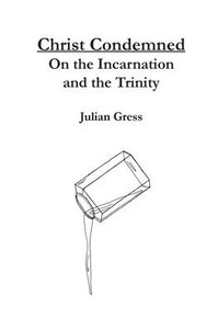 Christ Condemned: On the Incarnation and the Trinity (Christ Condemned: A Trinitarian Systematic Theology)