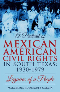 A Portrait of Mexican American Civil Rights in South Texas: 1930-1979 : Legacies of a People A Portrait of Mexican American Civil Rights in South Texas: 1930-1979 : Legacies of a People