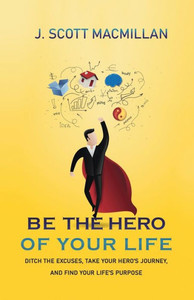 Be the Hero of Your Life: Ditch the Excuses, Take Your Hero's Journey, and Find Your Life's Purpose Be the Hero of Your Life: Ditch the Excuses, Take Your Hero's Journey, and Find Your Life's Purpose
