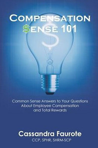 Compensation Sense 101: Common Sense Answers to Your Questions About Employee Compensation and Total Rewards Compensation Sense 101: Common Sense Answers to Your Questions About Employee Compensation and Total Rewards