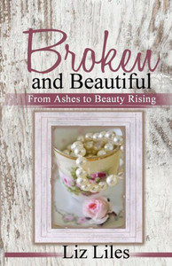 Broken and Beautiful: From Ashes to Beauty Rising Broken and Beautiful: From Ashes to Beauty Rising