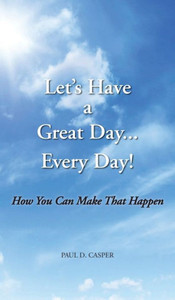 Have a Great Day... Every Day! : How You Can Make That Happen Have a Great Day... Every Day! : How You Can Make That Happen