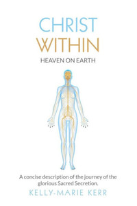 CHRIST WITHIN - HEAVEN ON EARTH: A Concise Description of The Journey of The Glorious Sacred Secretion