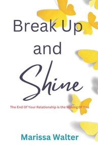 Break Up and Shine: The End Of Your Relationship Is the Making Of You Break Up and Shine: The End Of Your Relationship Is the Making Of You